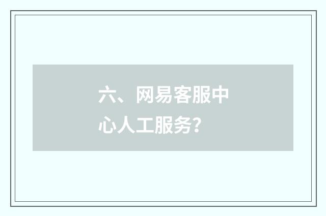 六、网易客服中心人工服务？