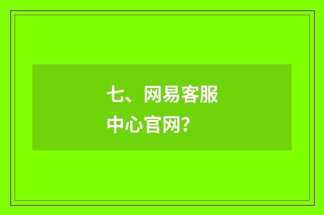 七、网易客服中心官网？