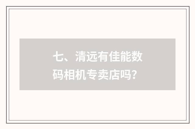 七、清远有佳能数码相机专卖店吗？