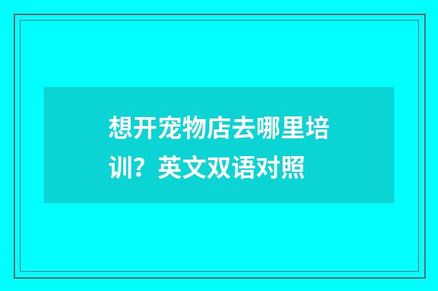 想开宠物店去哪里培训？英文双语对照