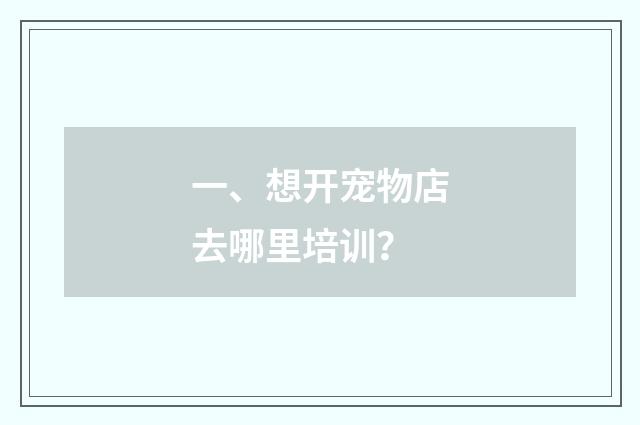 一、想开宠物店去哪里培训？