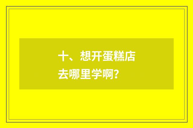 十、想开蛋糕店去哪里学啊？