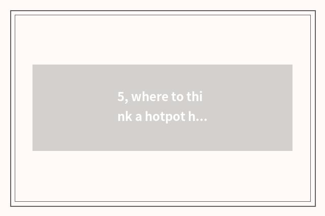 5, where to think a hotpot house to learn?