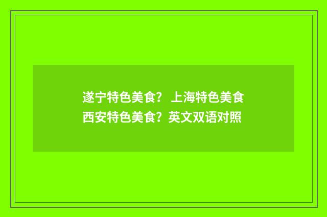 遂宁特色美食？ 上海特色美食西安特色美食？英文双语对照
