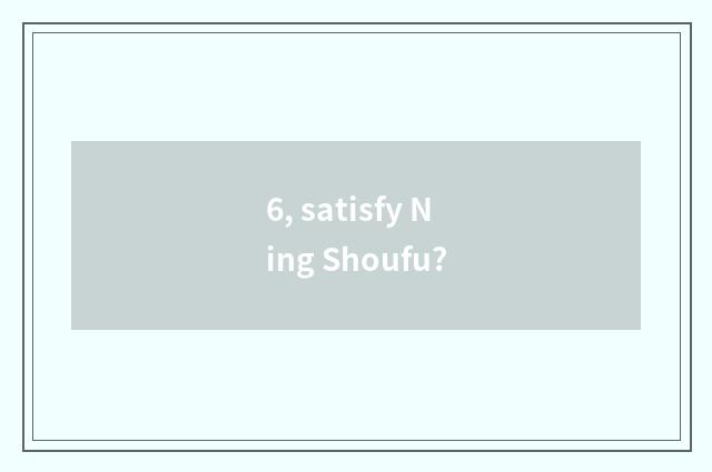 6, satisfy Ning Shoufu?