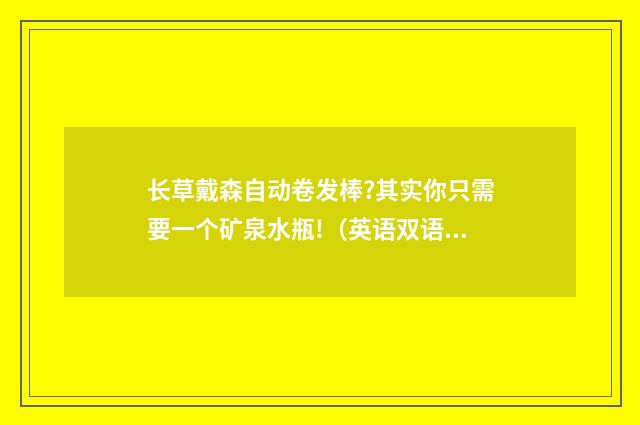 长草戴森自动卷发棒?其实你只需要一个矿泉水瓶!（英语双语阅读）