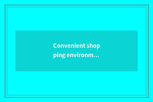 Convenient shopping environment and excellent after service