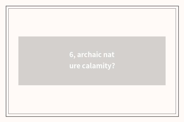 6, archaic nature calamity?