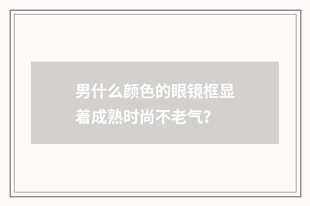 男什么颜色的眼镜框显着成熟时尚不老气？