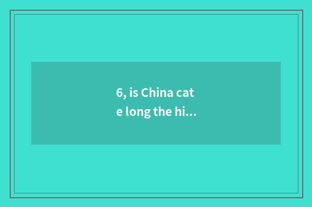 6, is China cate long the history?