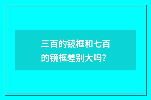 三百的镜框和七百的镜框差别大吗？