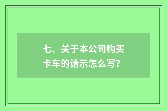 七、关于本公司购买卡车的请示怎么写？