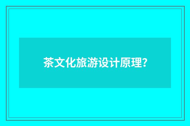 茶文化旅游设计原理？
