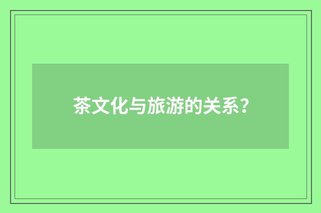 茶文化与旅游的关系？