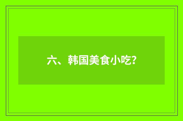 六、韩国美食小吃？