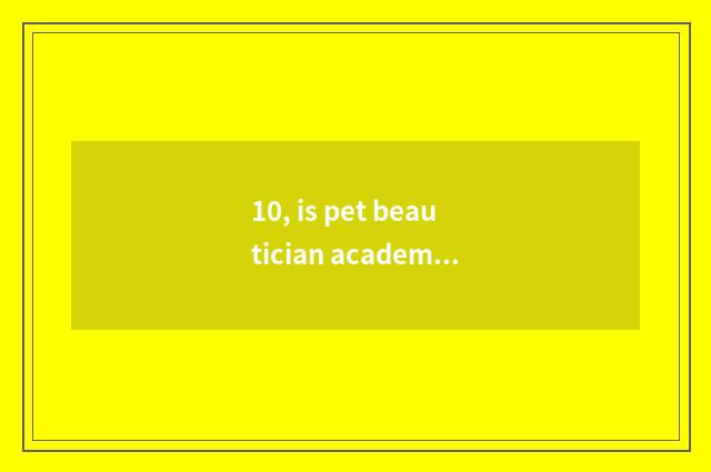 10, is pet beautician academic?