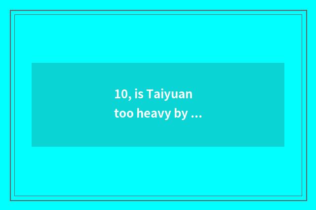 10, is Taiyuan too heavy by who is garden of culture originality industry develo