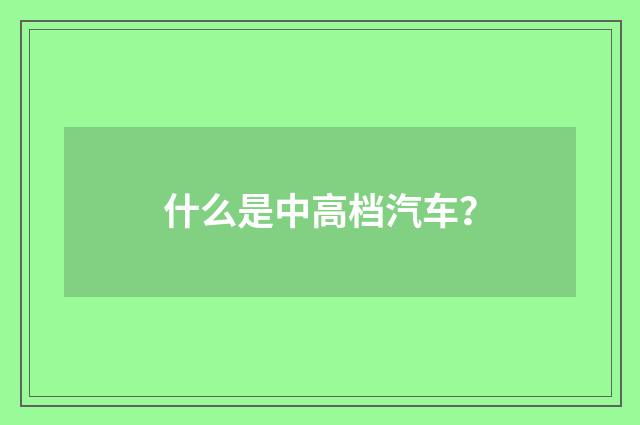 什么是中高档汽车?