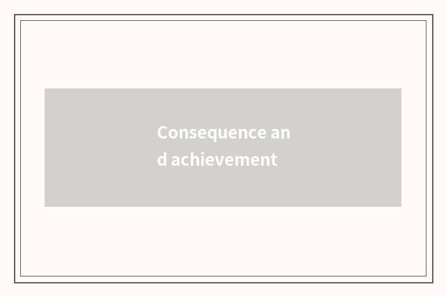 Consequence and achievement
