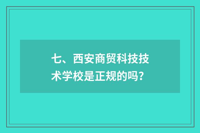 七、西安商贸科技技术学校是正规的吗？