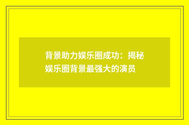 背景助力娱乐圈成功：揭秘娱乐圈背景最强大的演员