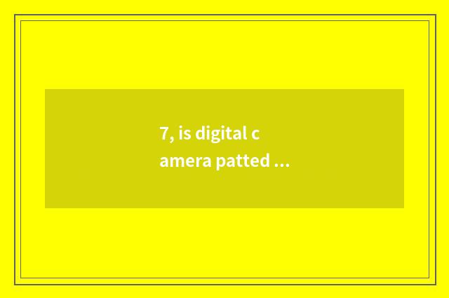 7, is digital camera patted according to how to see a picture?