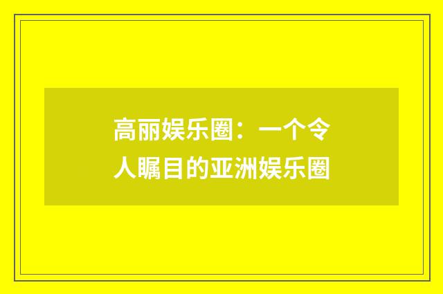 高丽娱乐圈：一个令人瞩目的亚洲娱乐圈