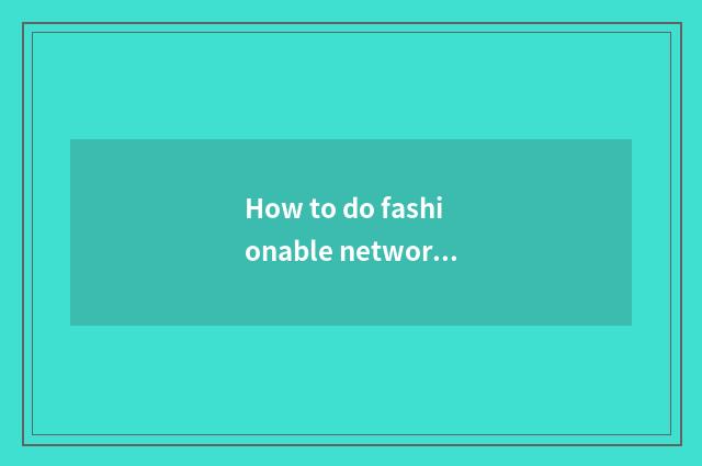 How to do fashionable network easily to amount to a person?