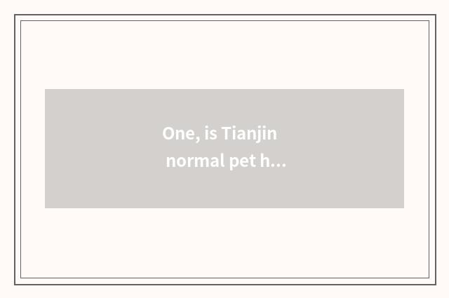 One, is Tianjin normal pet hospital?