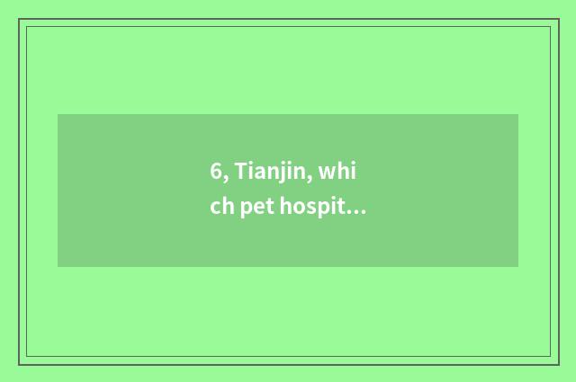 6, Tianjin, which pet hospital is good?