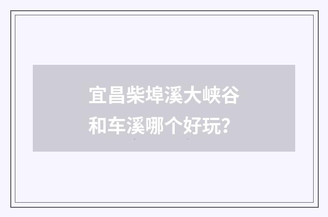 宜昌柴埠溪大峡谷和车溪哪个好玩？