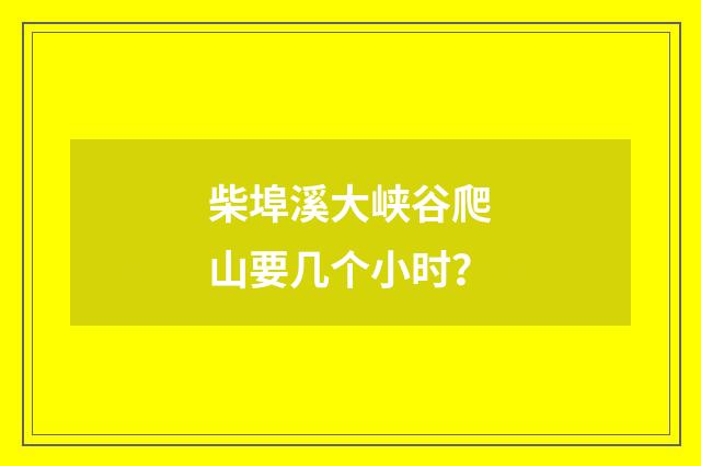 柴埠溪大峡谷爬山要几个小时？