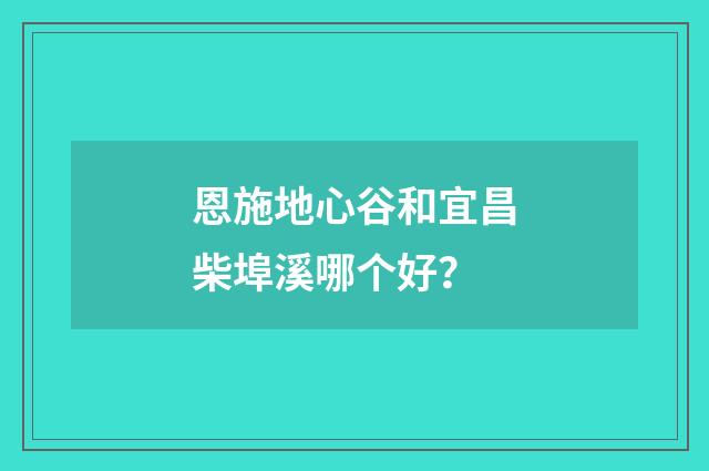 恩施地心谷和宜昌柴埠溪哪个好？