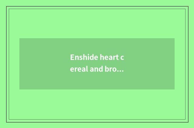 Enshide heart cereal and brook of Yichang bavin port which good?
