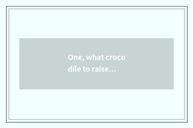 One, what crocodile to raise not to sin when pet?
