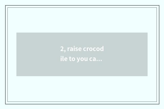 2, raise crocodile to you can sin when pet?