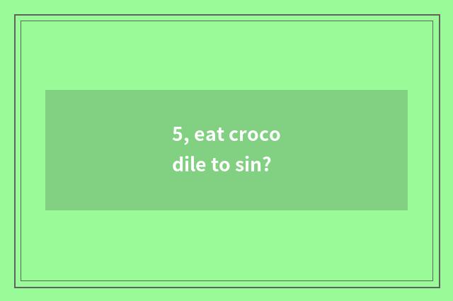 5, eat crocodile to sin?