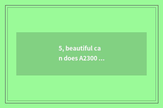 5, beautiful can does A2300 appear on the market time?