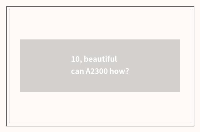 10, beautiful can A2300 how?