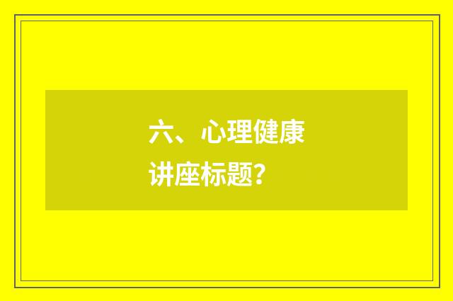 六、心理健康讲座标题？