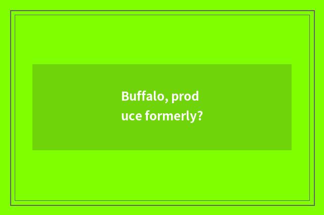 Buffalo, produce formerly?