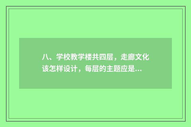 八、学校教学楼共四层，走廊文化该怎样设计，每层的主题应是什么？