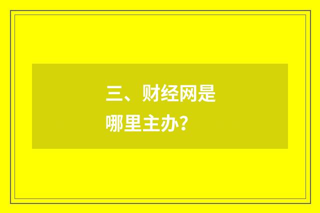 三、财经网是哪里主办？
