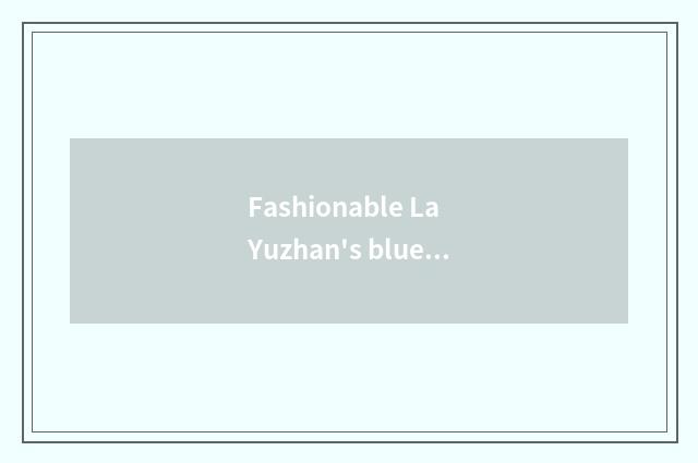 Fashionable La Yuzhan's blue distinction?