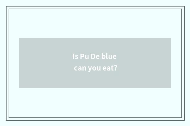 Is Pu De blue can you eat?