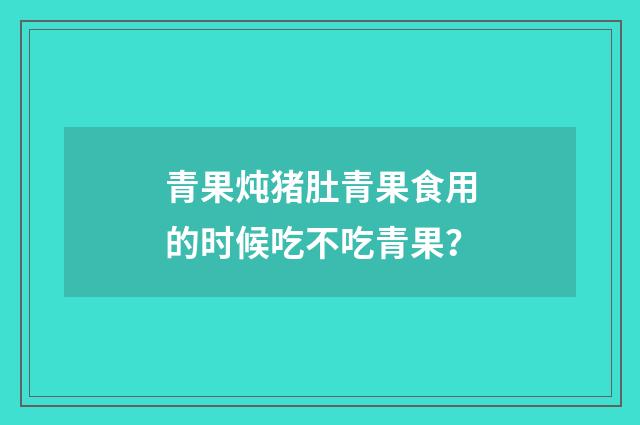 青果炖猪肚青果食用的时候吃不吃青果？
