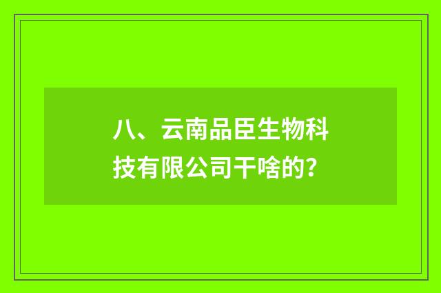 八、云南品臣生物科技有限公司干啥的？