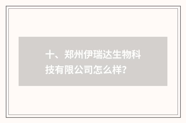 十、郑州伊瑞达生物科技有限公司怎么样？