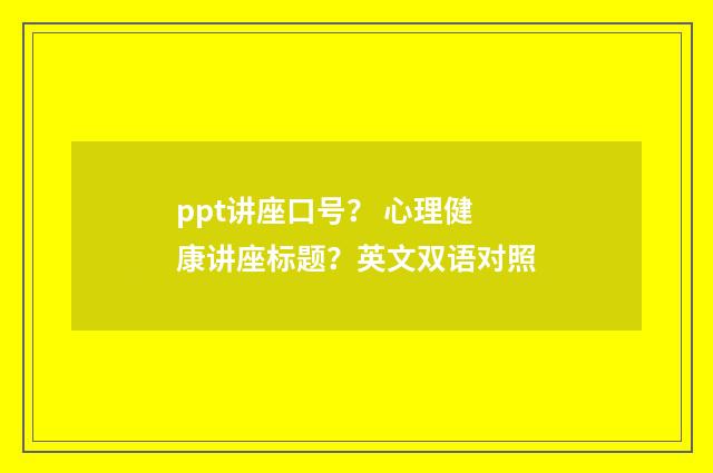ppt讲座口号？ 心理健康讲座标题？英文双语对照