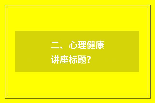 二、心理健康讲座标题？